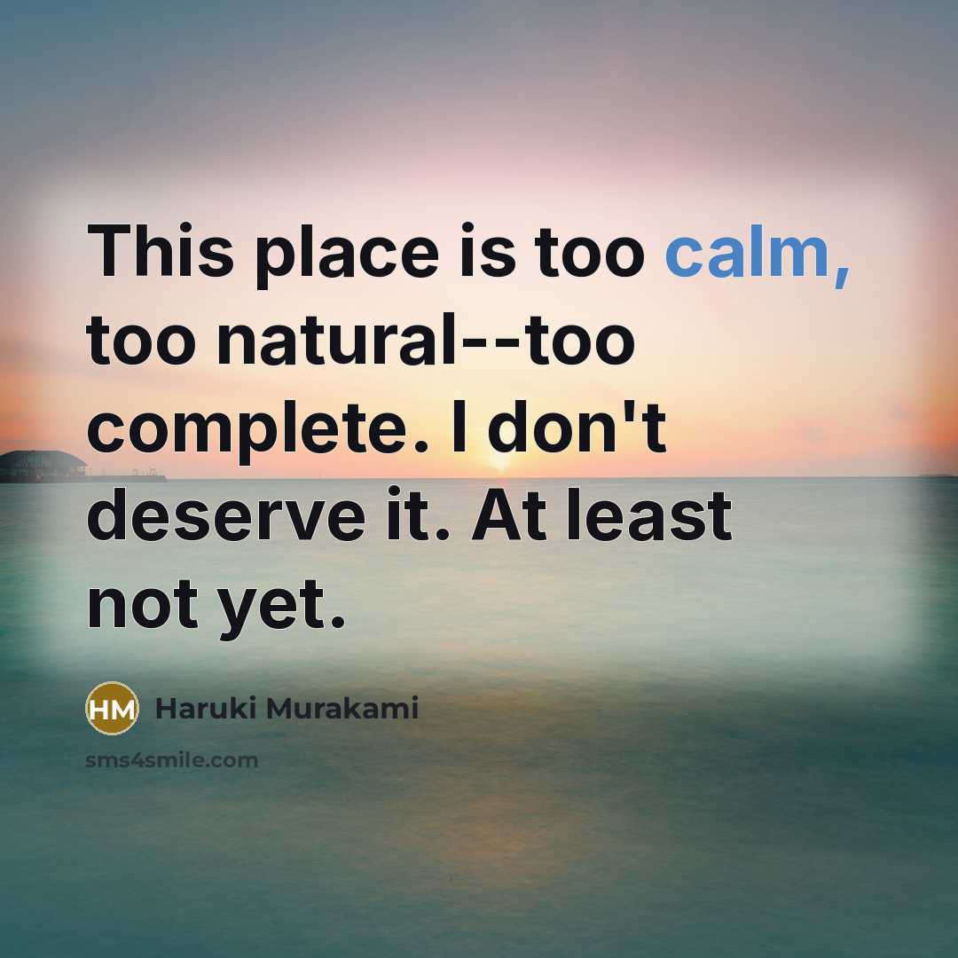 “This place is too calm, too natural--too complete. I don't deserve it. At least not yet.” quote by Haruki Murakami