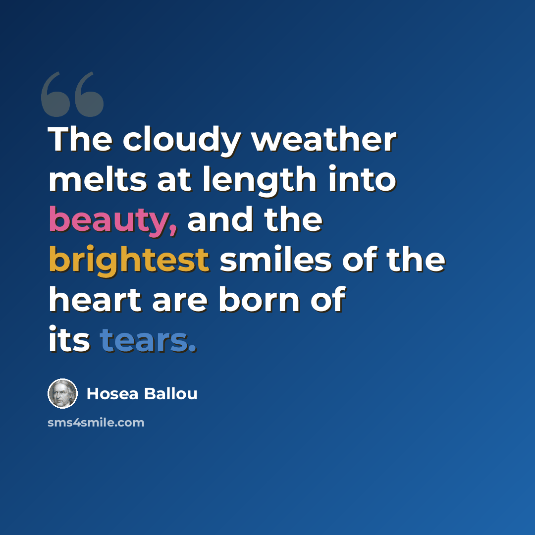 “The cloudy weather melts at length into beauty, and the brightest smiles of the heart are born of its tears.” quote by Hosea Ballou
