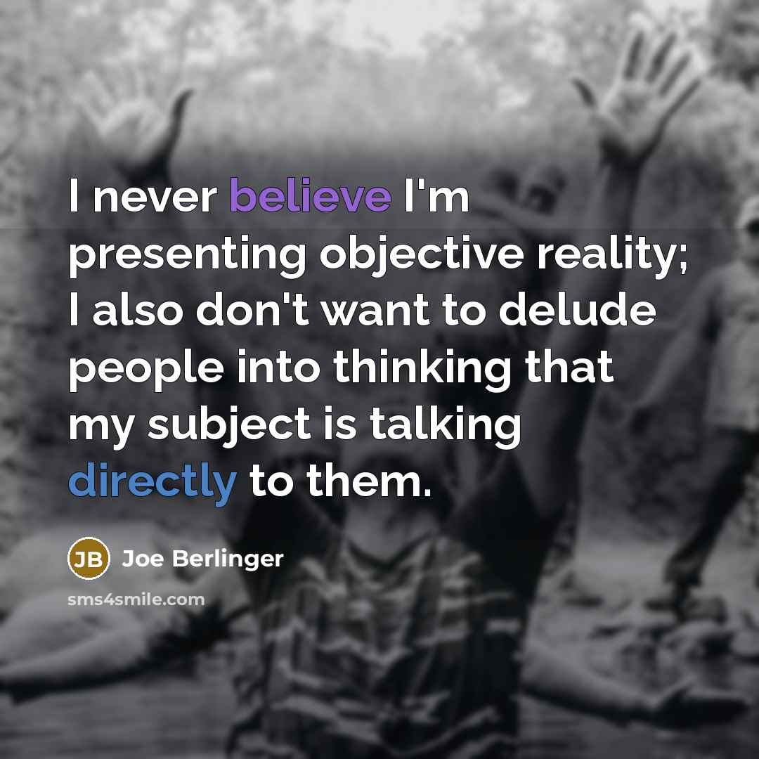 “I never believe I'm presenting objective reality; I also don't want to delude people into thinking that my subject is talking directly to them.” quote by Joe Berlinger