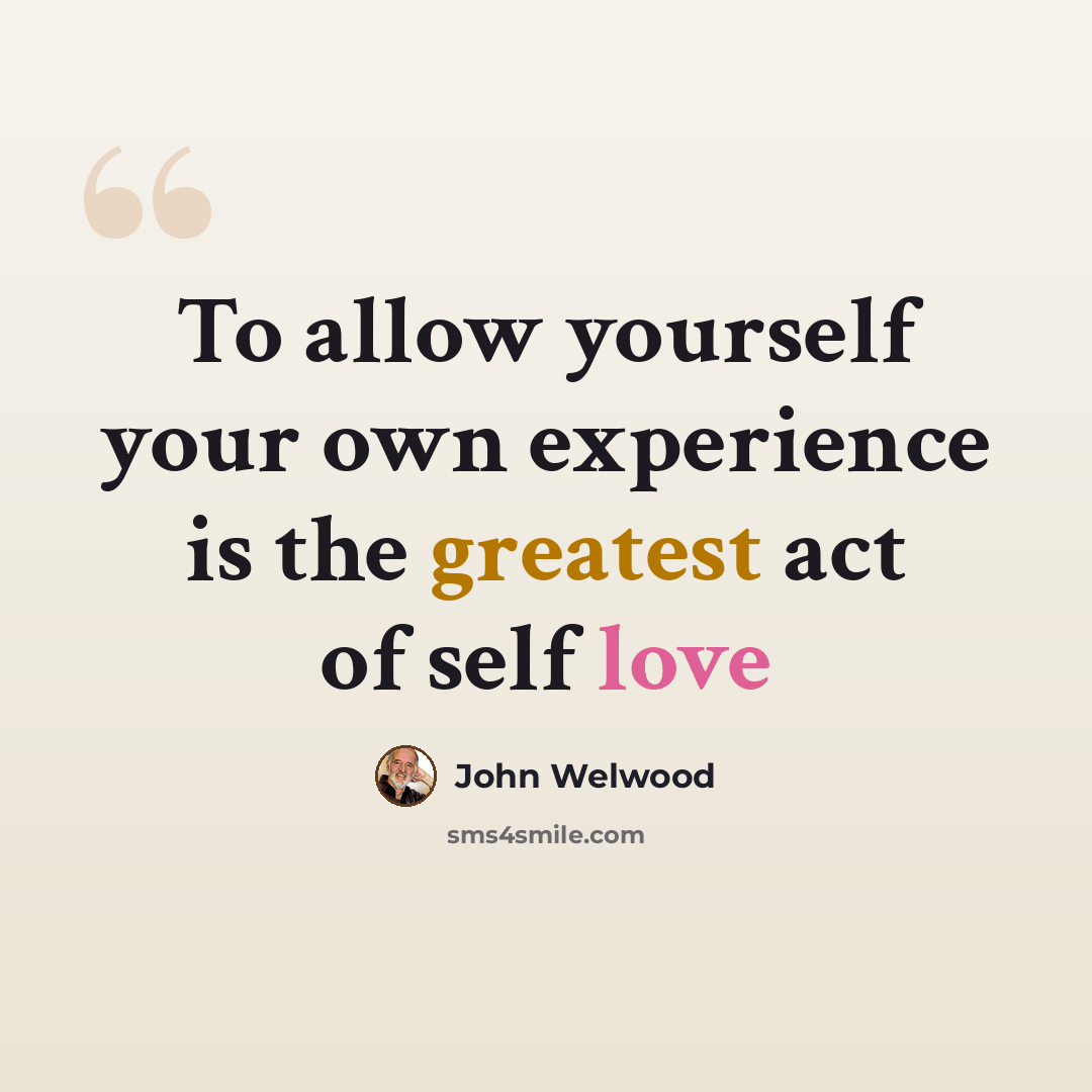“To allow yourself your own experience is the greatest act of self love” quote by John Welwood
