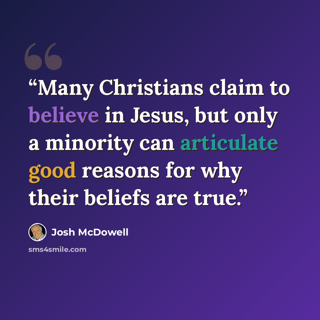 “Many Christians claim to believe in Jesus, but only a minority can articulate good reasons for why their beliefs are true.” quote by Josh McDowell