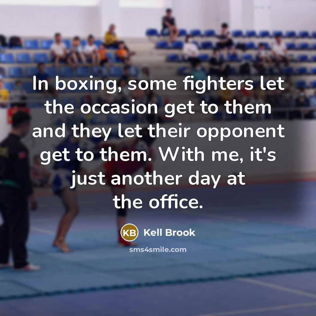 “In boxing, some fighters let the occasion get to them and they let their opponent get to them. With me, it's just another day at the office.” quote by Kell Brook