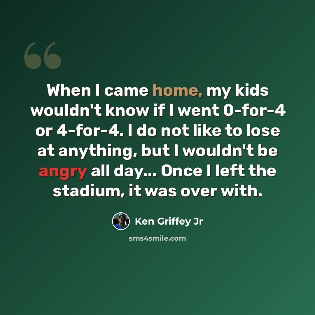 “When I came home, my kids wouldn't know if I went 0-for-4 or 4-for-4. I do not like to lose at anything, but I wouldn't be angry all day... Once I left the stadium, it was over with.” quote by Ken Griffey Jr