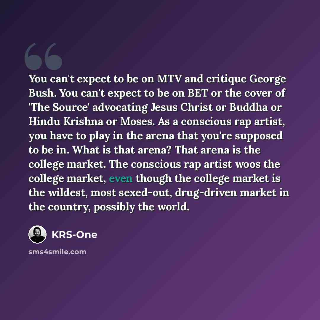 “You can't expect to be on MTV and critique George Bush. You can't expect to be on BET or the cover of 'The Source' advocating Jesus Christ or Buddha or Hindu Krishna or Moses. As a conscious rap artist, you have to play in the arena that you're supposed to be in. What is that arena? That arena is…” quote by KRS-One