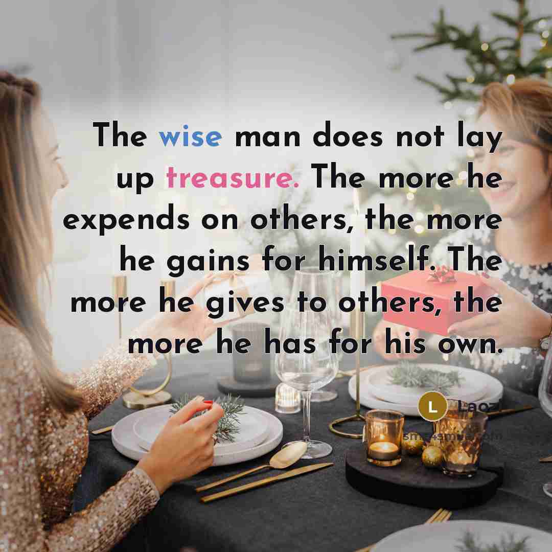 “The wise man does not lay up treasure. The more he expends on others, the more he gains for himself. The more he gives to others, the more he has for his own.” quote by Laozi