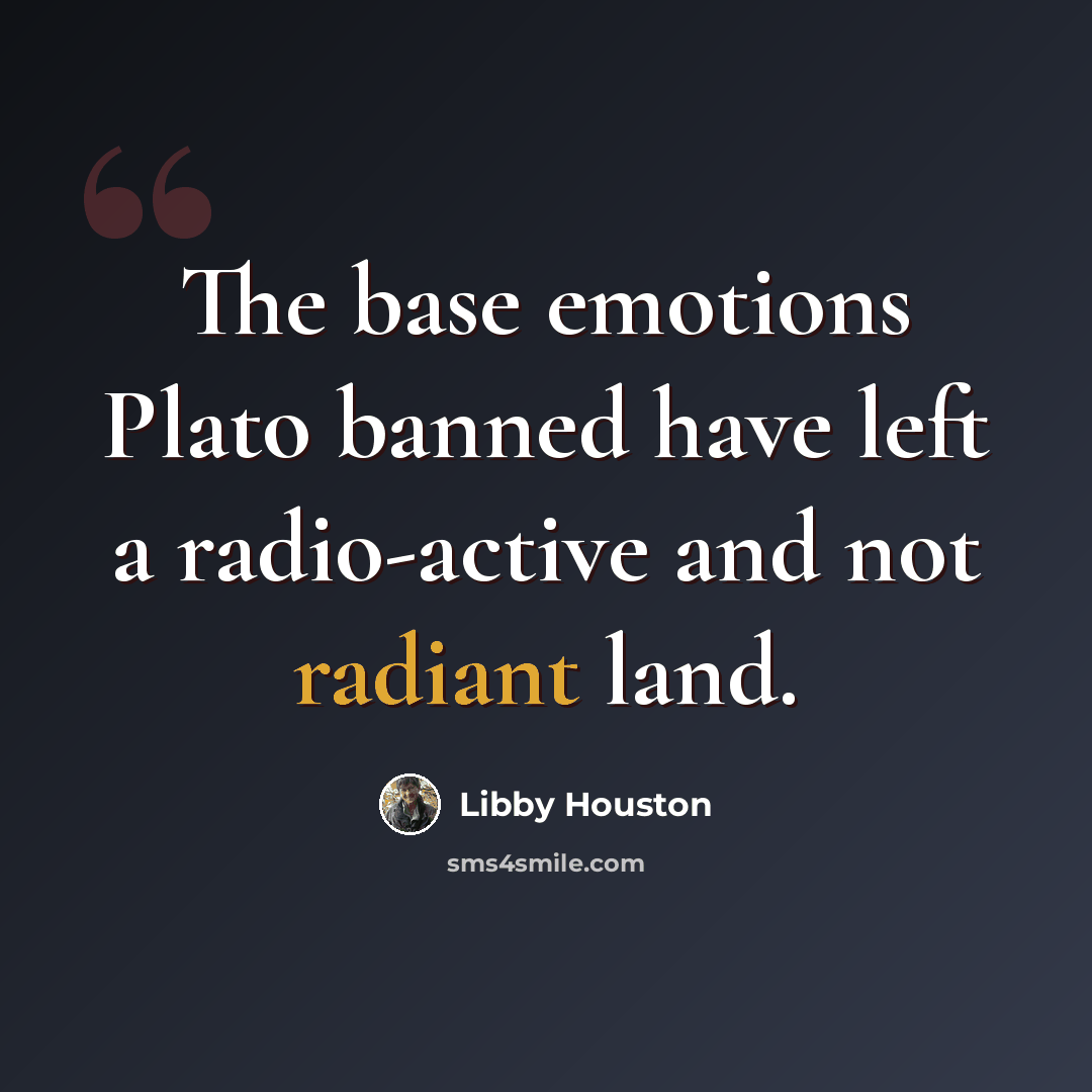 “The base emotions Plato banned have left a radio-active and not radiant land.” quote by Libby Houston