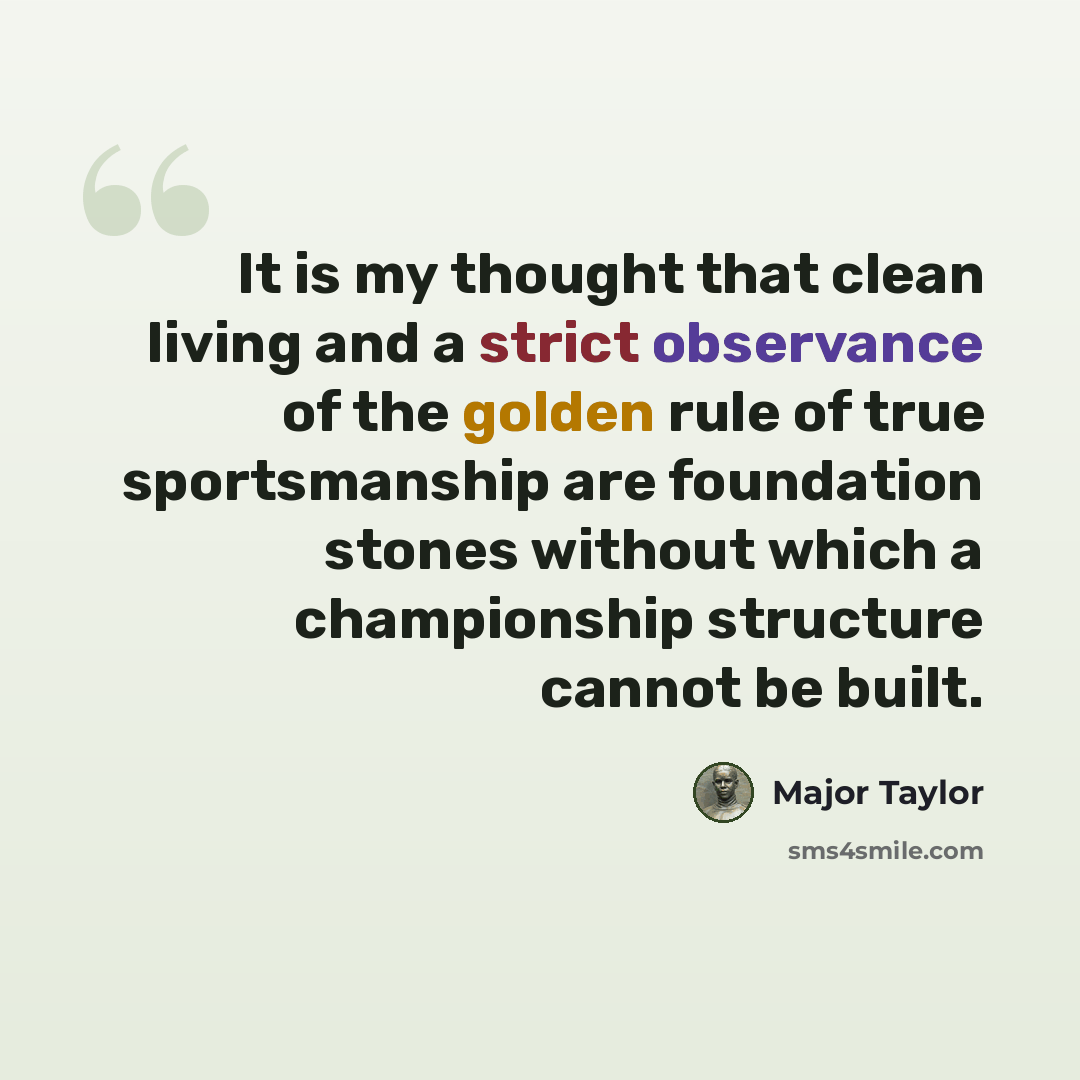 “It is my thought that clean living and a strict observance of the golden rule of true sportsmanship are foundation stones without which a championship structure cannot be built.” quote by Major Taylor