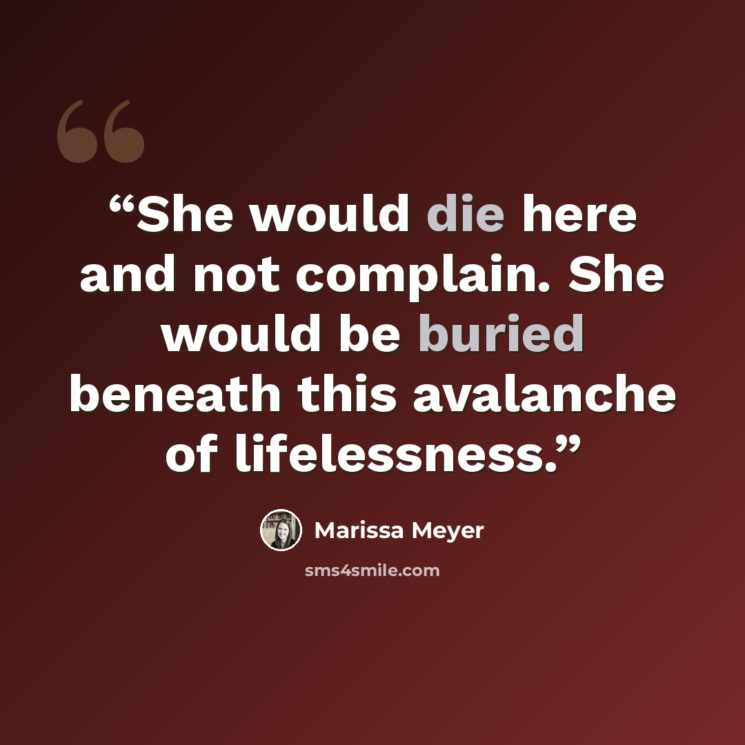 “She would die here and not complain. She would be buried beneath this avalanche of lifelessness.” quote by Marissa Meyer