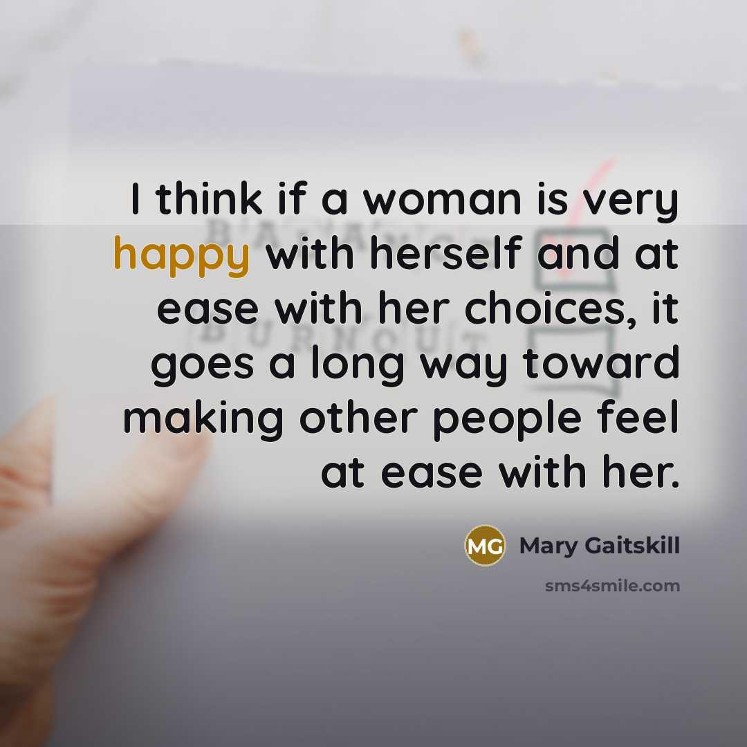 “I think if a woman is very happy with herself and at ease with her choices, it goes a long way toward making other people feel at ease with her.” quote by Mary Gaitskill