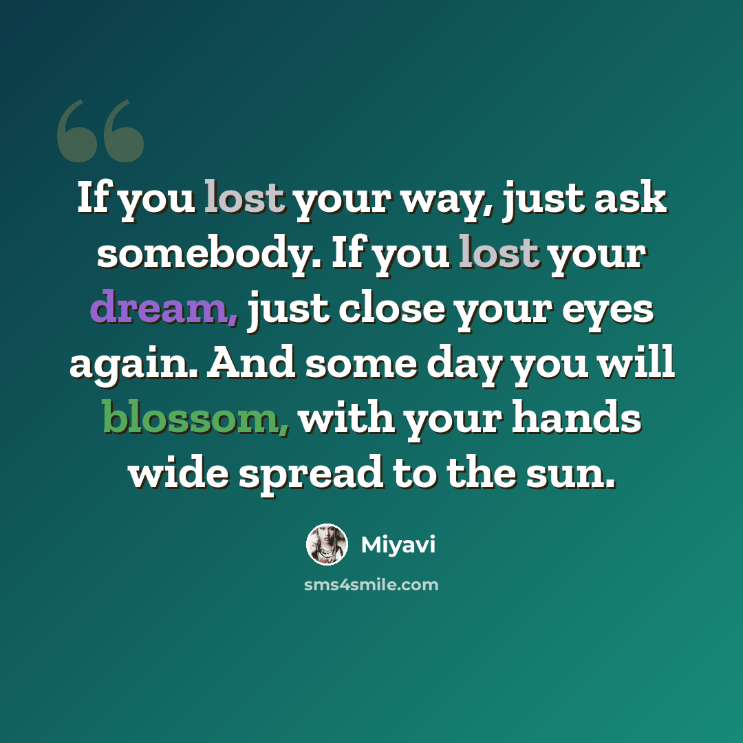 “If you lost your way, just ask somebody. If you lost your dream, just close your eyes again. And some day you will blossom, with your hands wide spread to the sun.” quote by Miyavi