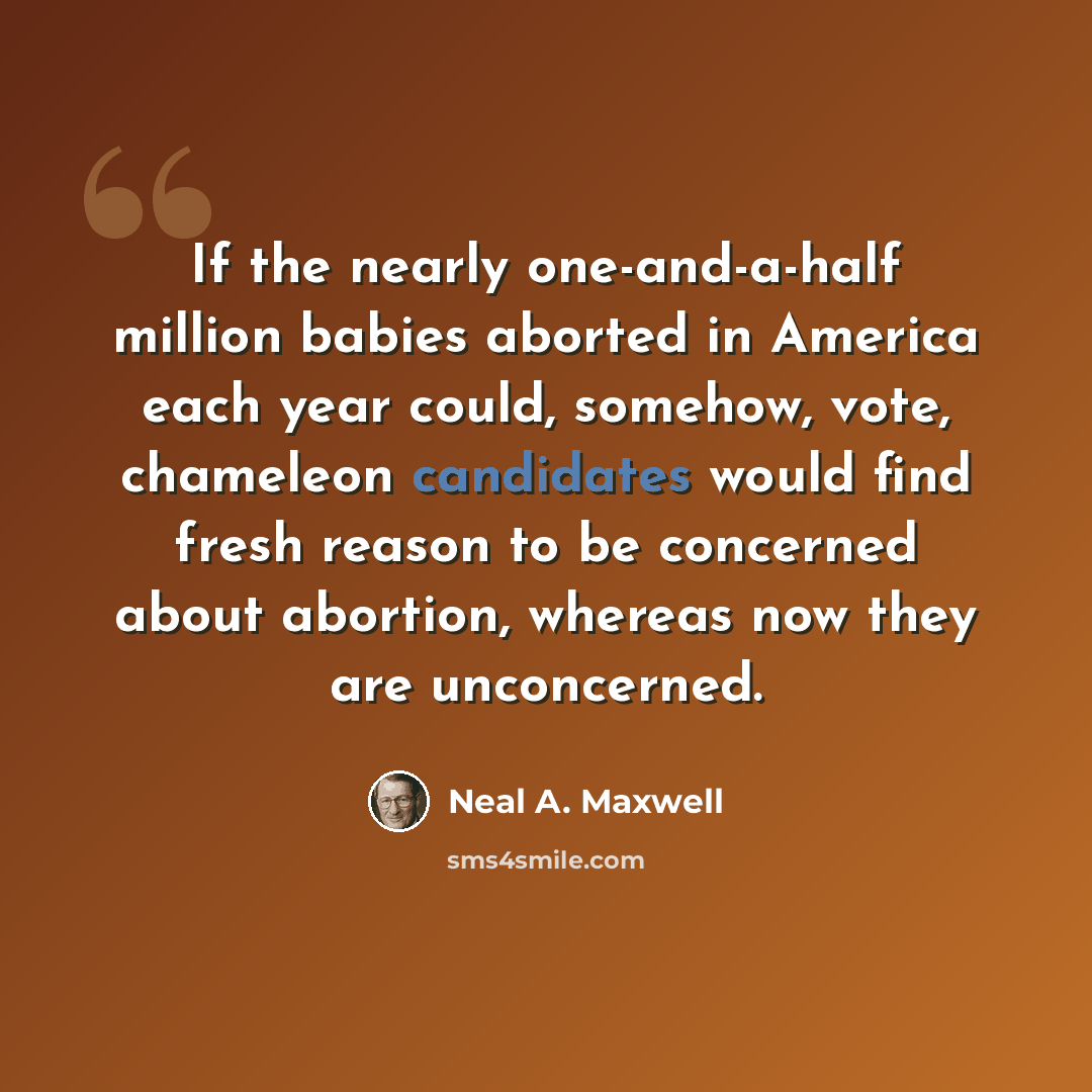 “If the nearly one-and-a-half million babies aborted in America each year could, somehow, vote, chameleon candidates would find fresh reason to be concerned about abortion, whereas now they are unconcerned.” quote by Neal A. Maxwell