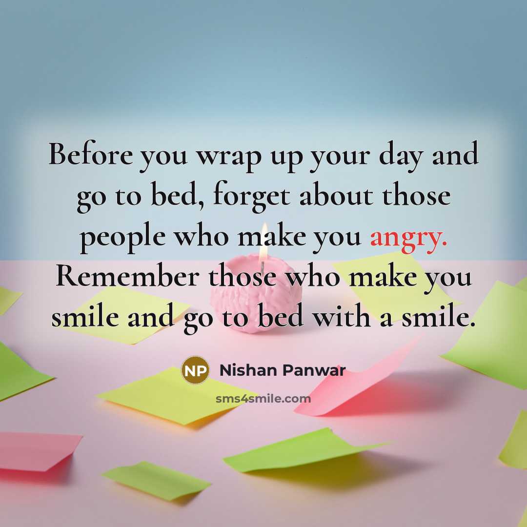 “Before you wrap up your day and go to bed, forget about those people who make you angry. Remember those who make you smile and go to bed with a smile.” quote by Nishan Panwar