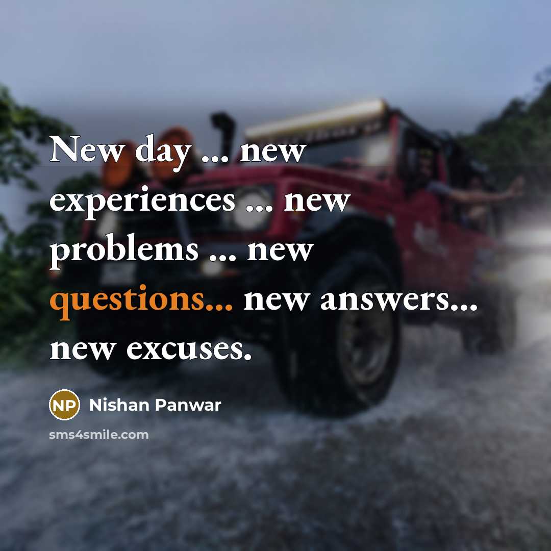 “New day ... new experiences ... new problems ... new questions... new answers... new excuses.” quote by Nishan Panwar