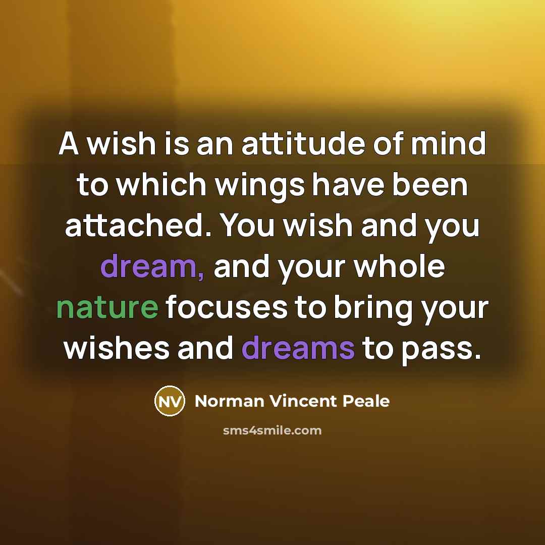 “A wish is an attitude of mind to which wings have been attached. You wish and you dream, and your whole nature focuses to bring your wishes and dreams to pass.” quote by Norman Vincent Peale