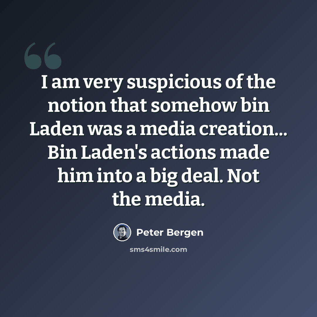 “I am very suspicious of the notion that somehow bin Laden was a media creation... Bin Laden's actions made him into a big deal. Not the media.” quote by Peter Bergen
