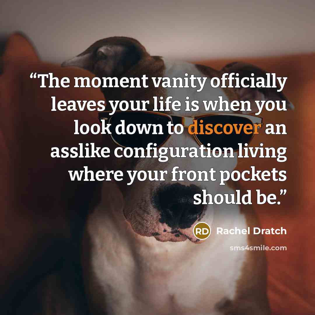 “The moment vanity officially leaves your life is when you look down to discover an asslike configuration living where your front pockets should be.” quote by Rachel Dratch