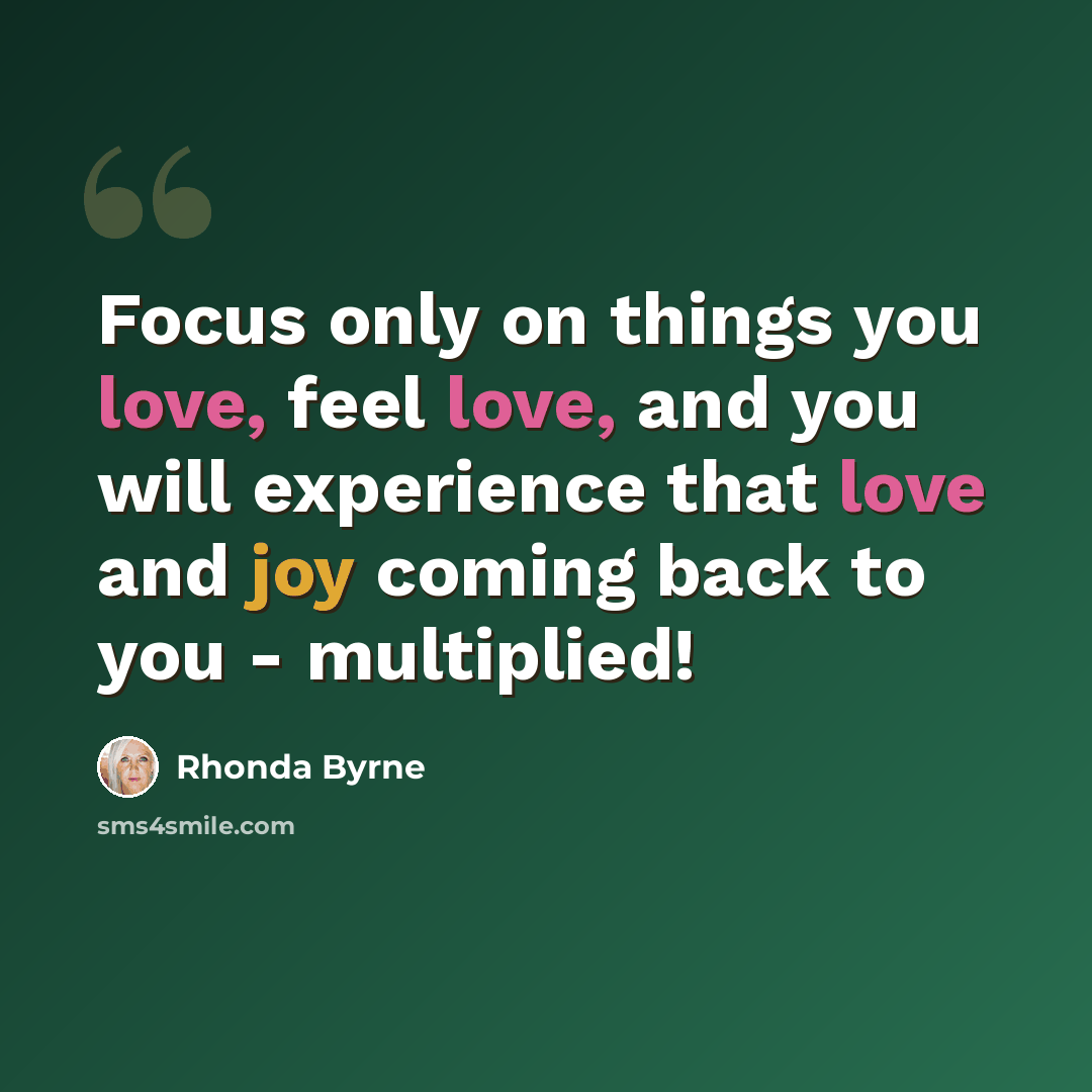 “Focus only on things you love, feel love, and you will experience that love and joy coming back to you - multiplied!” quote by Rhonda Byrne