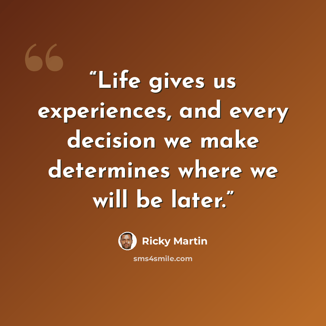 “Life gives us experiences, and every decision we make determines where we will be later.” quote by Ricky Martin