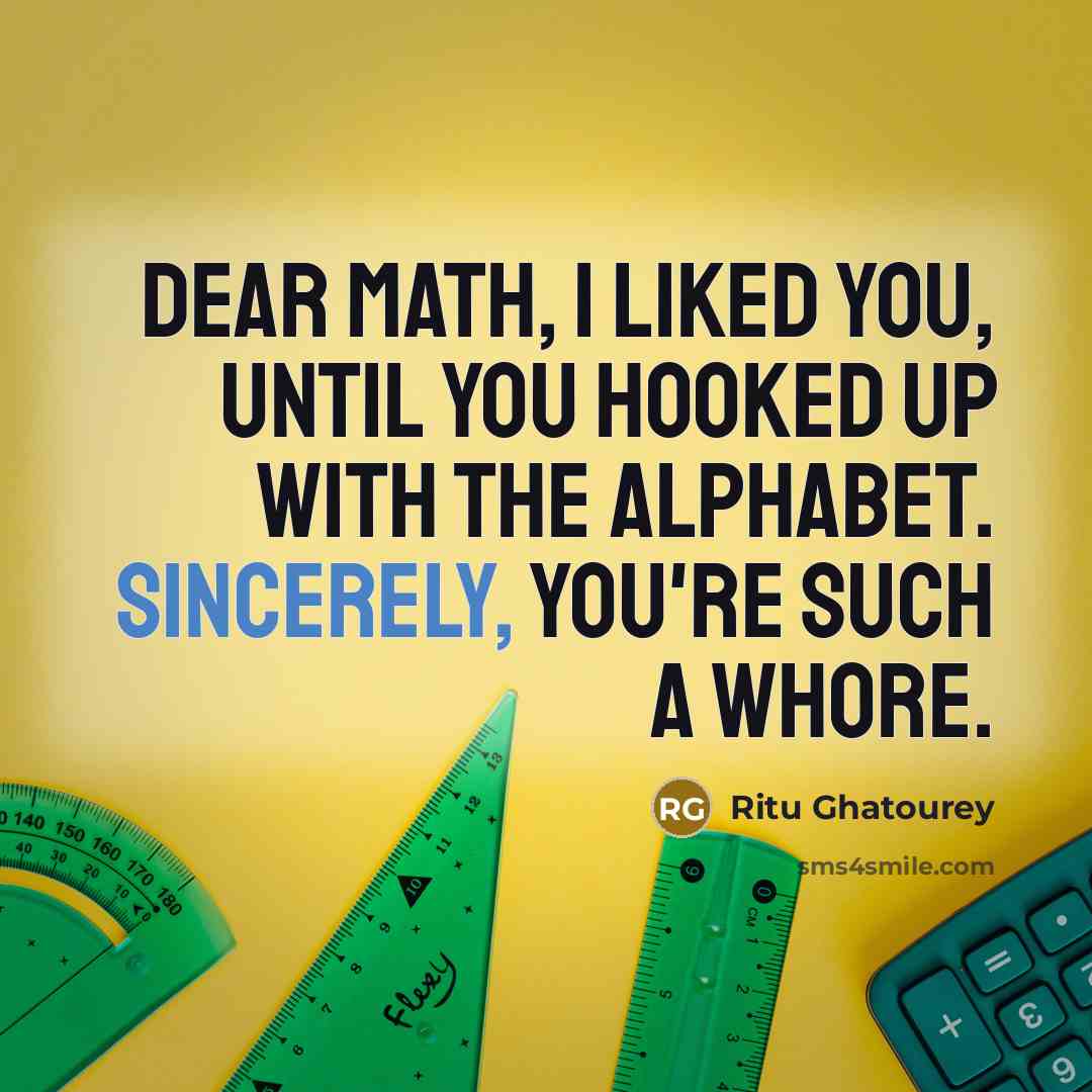 “Dear Math, I liked you, until you hooked up with the alphabet. Sincerely, you're such a whore.” quote by Ritu Ghatourey