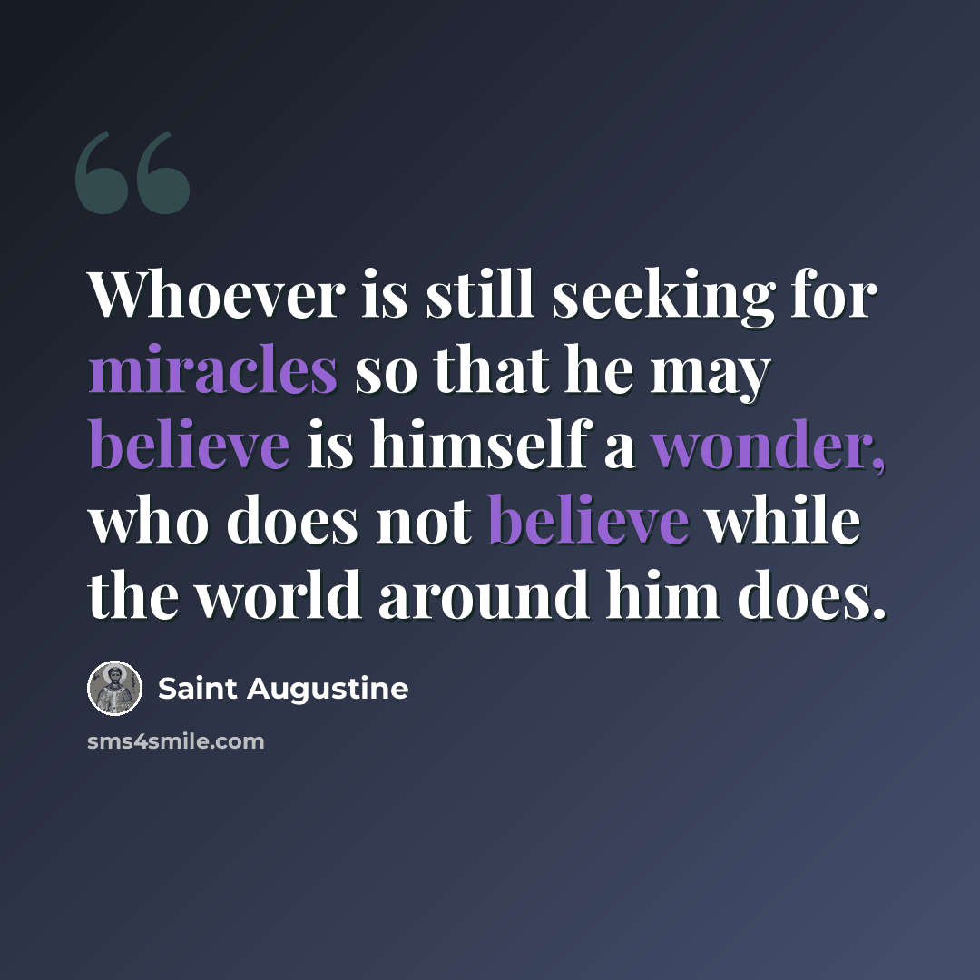 “Whoever is still seeking for miracles so that he may believe is himself a wonder, who does not believe while the world around him does.” quote by Saint Augustine