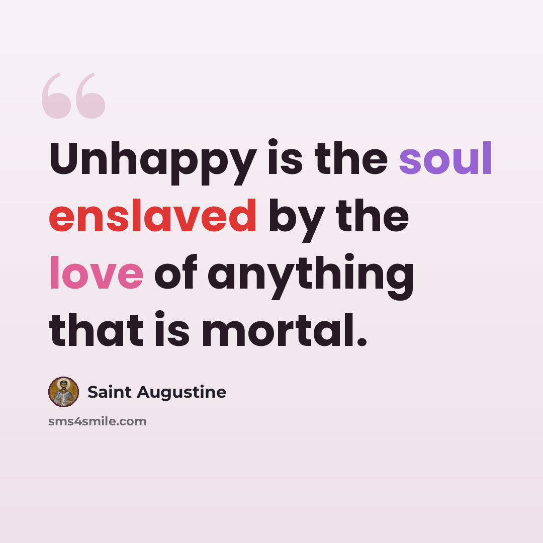 “Unhappy is the soul enslaved by the love of anything that is mortal.” quote by Saint Augustine