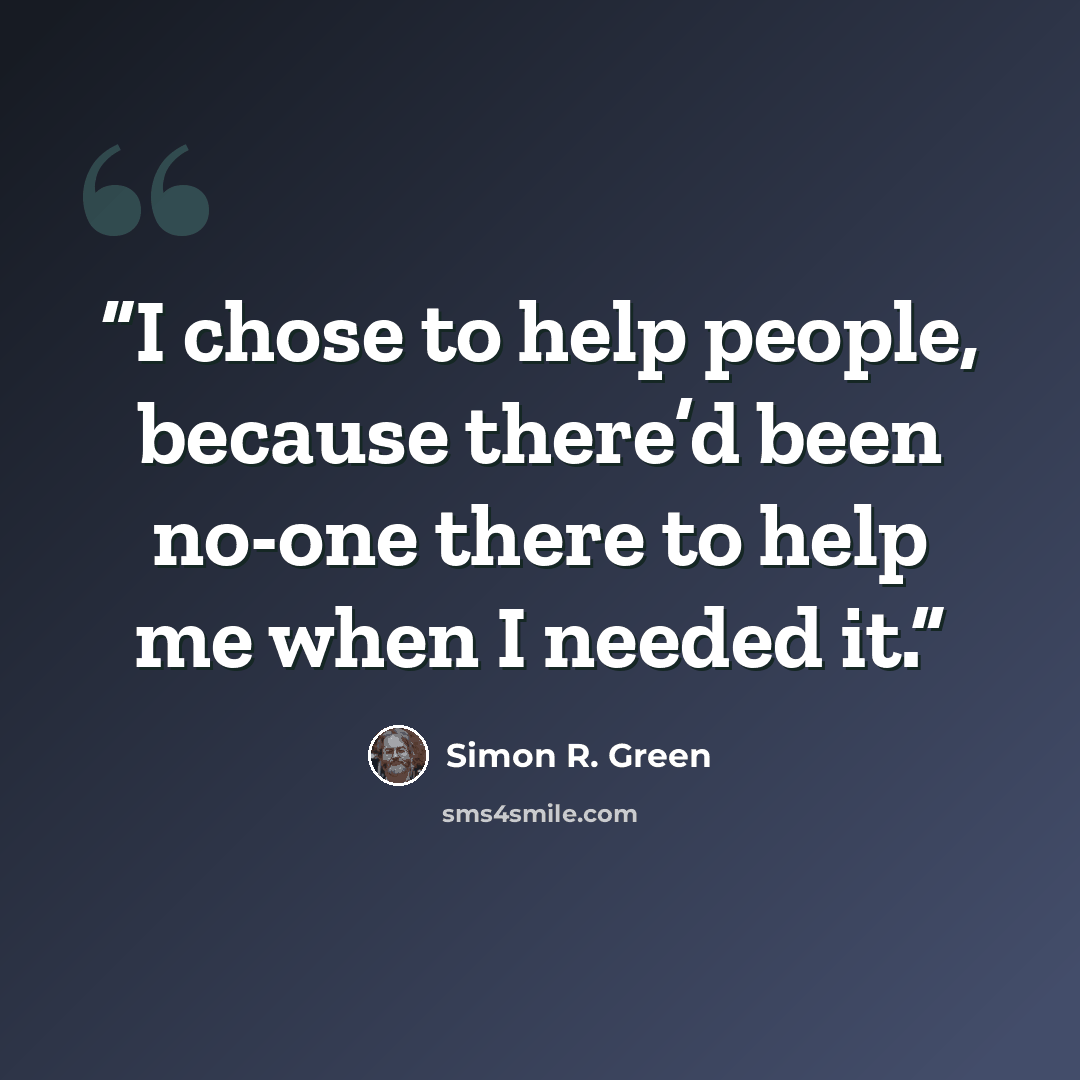 “I chose to help people, because there’d been no-one there to help me when I needed it.” quote by Simon R. Green