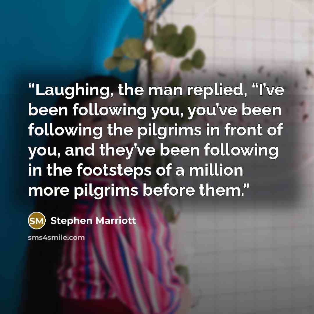 “Laughing, the man replied, “I’ve been following you, you’ve been following the pilgrims in front of you, and they’ve been following in the footsteps of a million more pilgrims before them.” quote by Stephen Marriott