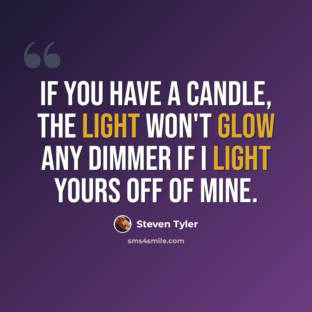 “If you have a candle, the light won't glow any dimmer if I light yours off of mine.” quote by Steven Tyler