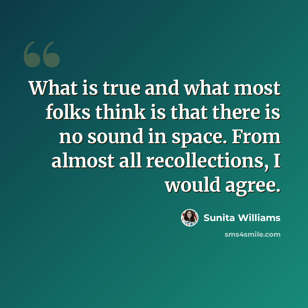 “What is true and what most folks think is that there is no sound in space. From almost all recollections, I would agree.” quote by Sunita Williams