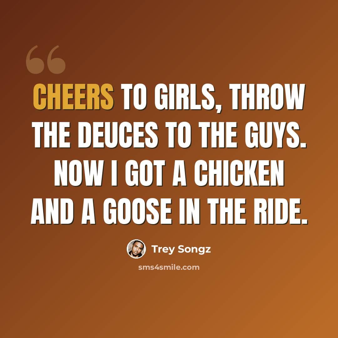 “Cheers to girls, throw the deuces to the guys. Now I got a chicken and a goose in the ride.” quote by Trey Songz