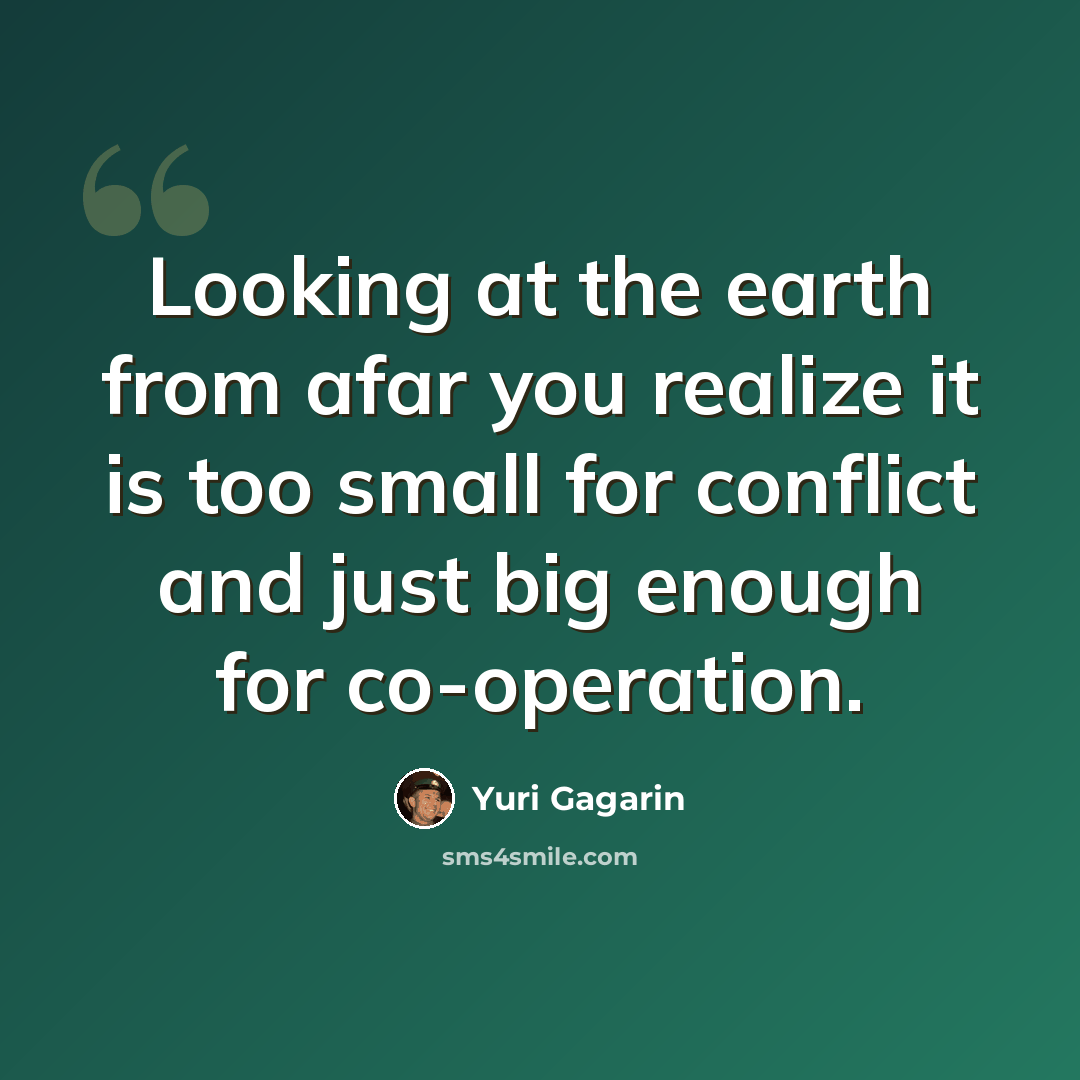 “Looking at the earth from afar you realize it is too small for conflict and just big enough for co-operation.” quote by Yuri Gagarin