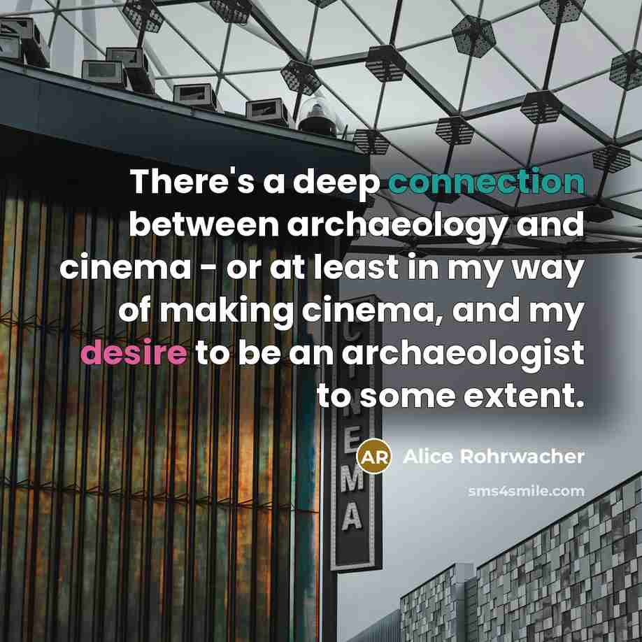 “There's a deep connection between archaeology and cinema - or at least in my way of making cinema, and my desire to be an archaeologist to some extent.” quote by Alice Rohrwacher