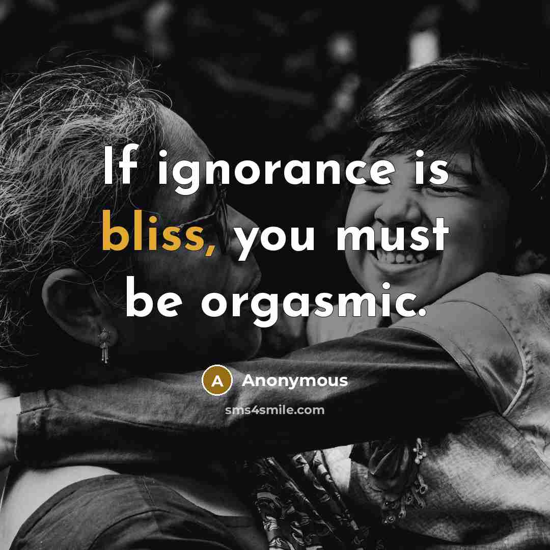 “If ignorance is bliss, you must be orgasmic.” quote by Anonymous