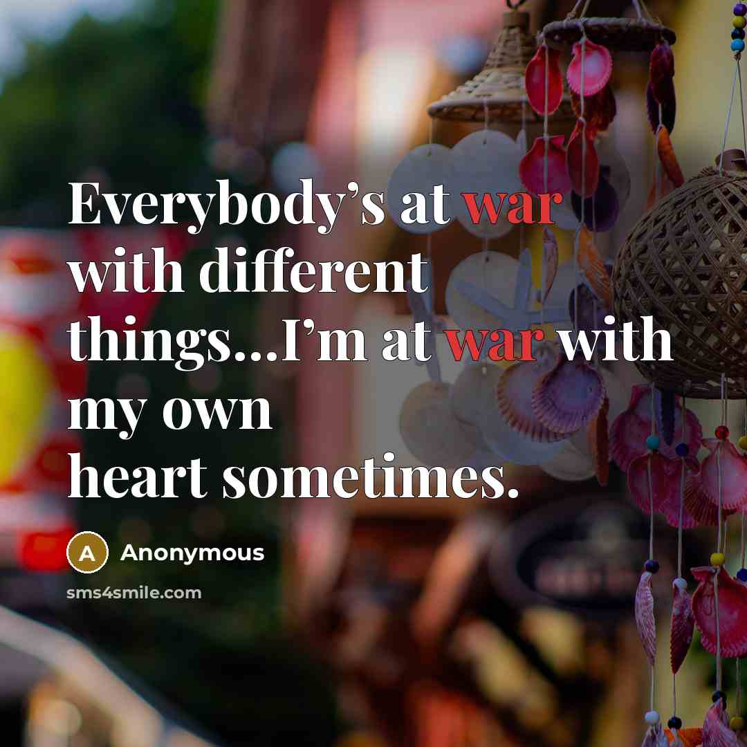“Everybody’s at war with different things…I’m at war with my own heart sometimes.” quote by Anonymous