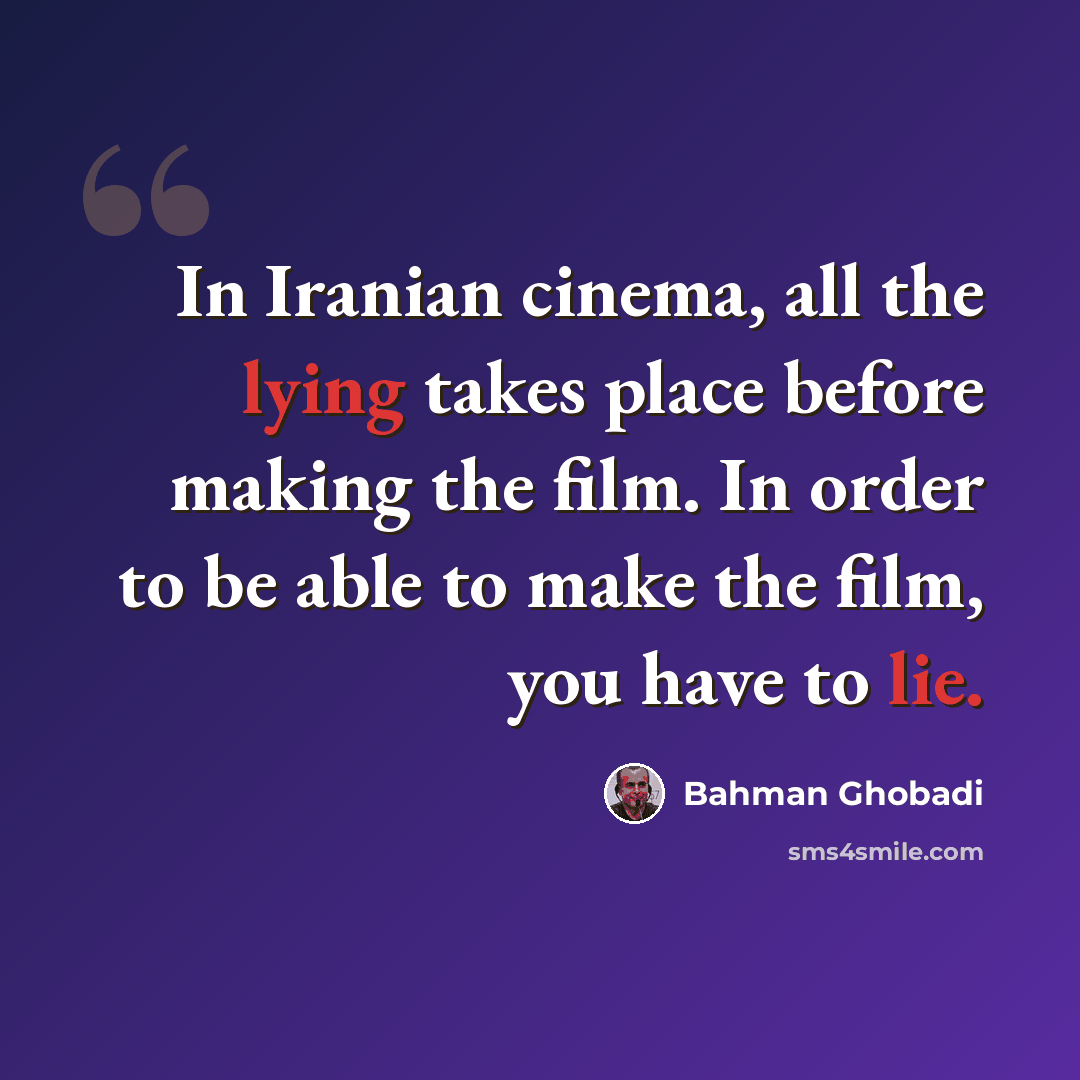 “In Iranian cinema, all the lying takes place before making the film. In order to be able to make the film, you have to lie.” quote by Bahman Ghobadi