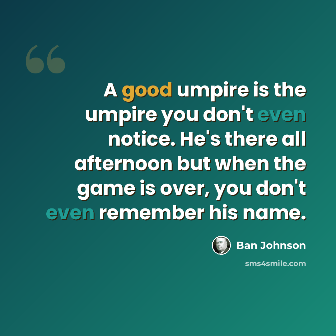 “A good umpire is the umpire you don't even notice. He's there all afternoon but when the game is over, you don't even remember his name.” quote by Ban Johnson