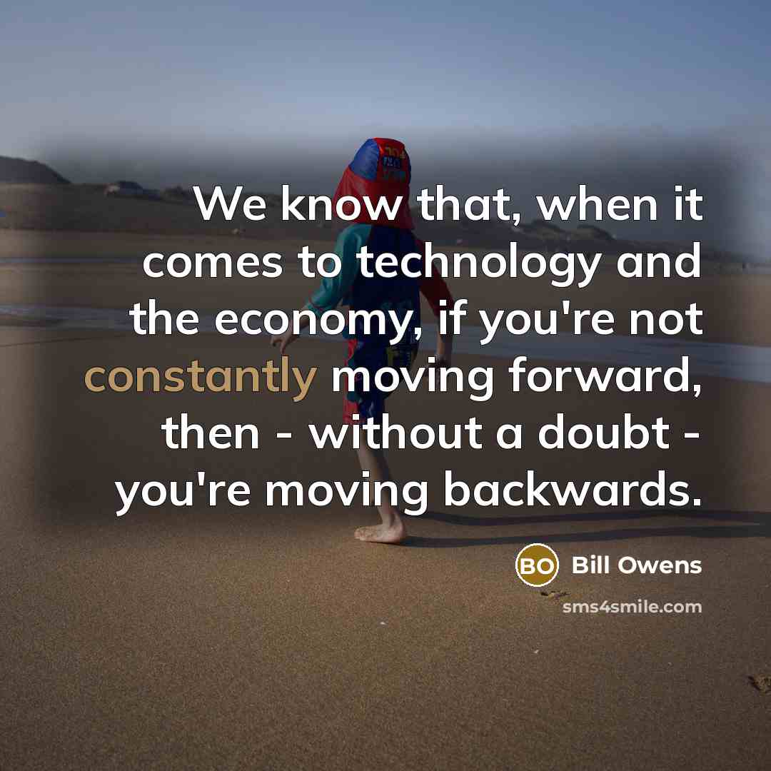 “We know that, when it comes to technology and the economy, if you're not constantly moving forward, then - without a doubt - you're moving backwards.” quote by Bill Owens