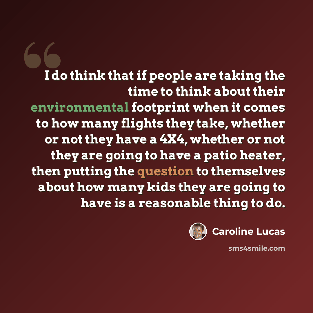 “I do think that if people are taking the time to think about their environmental footprint when it comes to how many flights they take, whether or not they have a 4X4, whether or not they are going to have a patio heater, then putting the question to themselves about how many kids they are going…” quote by Caroline Lucas