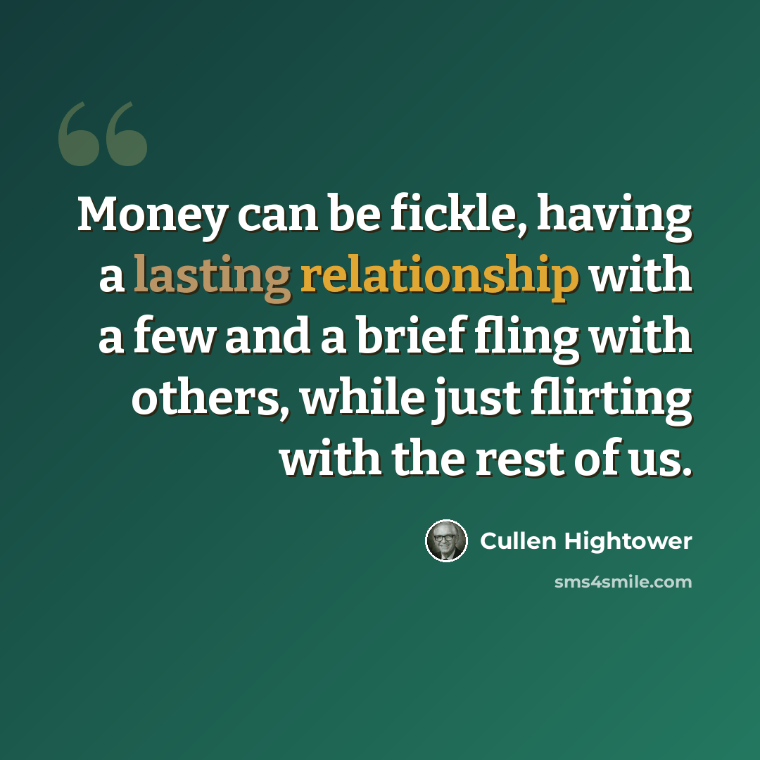 “Money can be fickle, having a lasting relationship with a few and a brief fling with others, while just flirting with the rest of us.” quote by Cullen Hightower