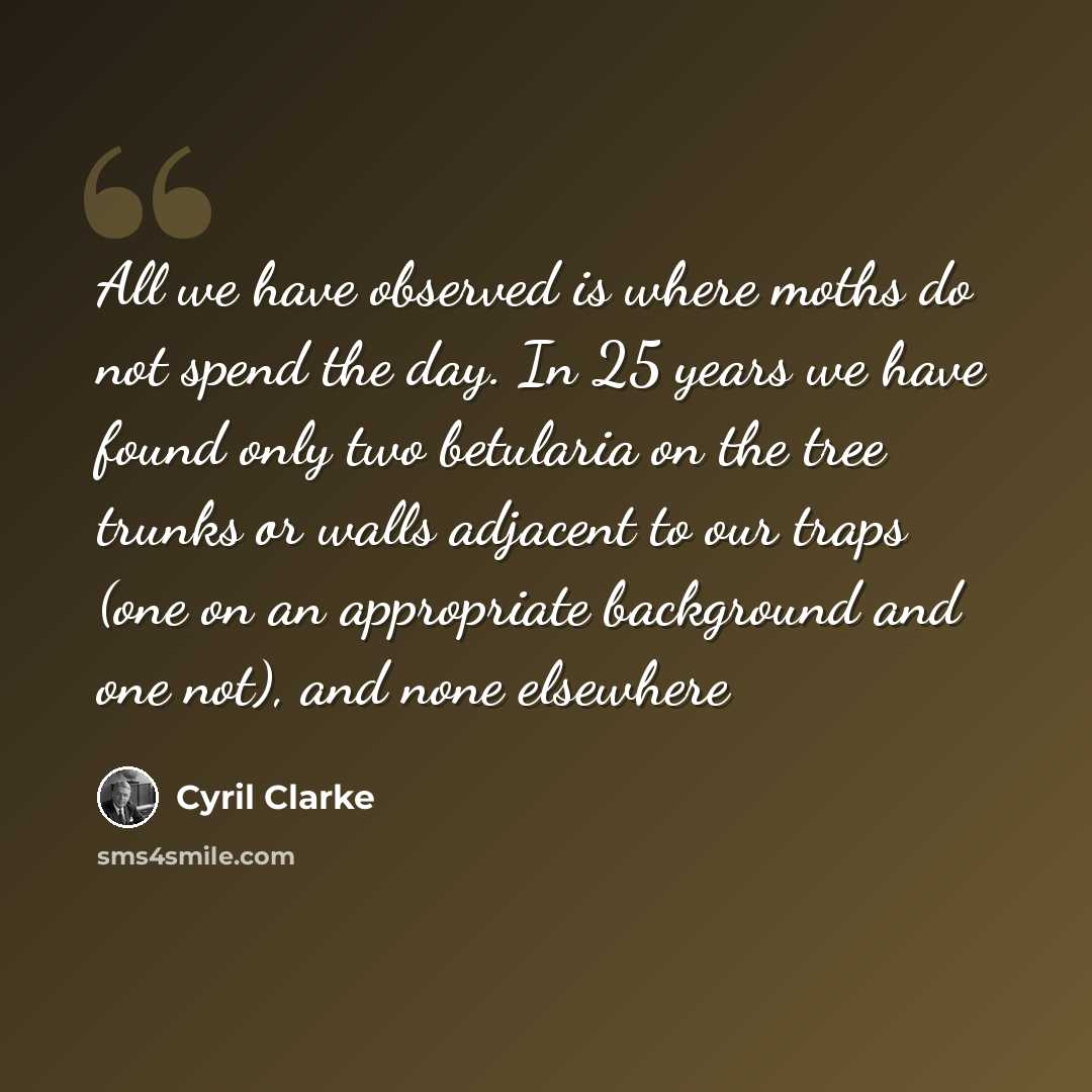 “All we have observed is where moths do not spend the day. In 25 years we have found only two betularia on the tree trunks or walls adjacent to our traps (one on an appropriate background and one not), and none elsewhere” quote by Cyril Clarke