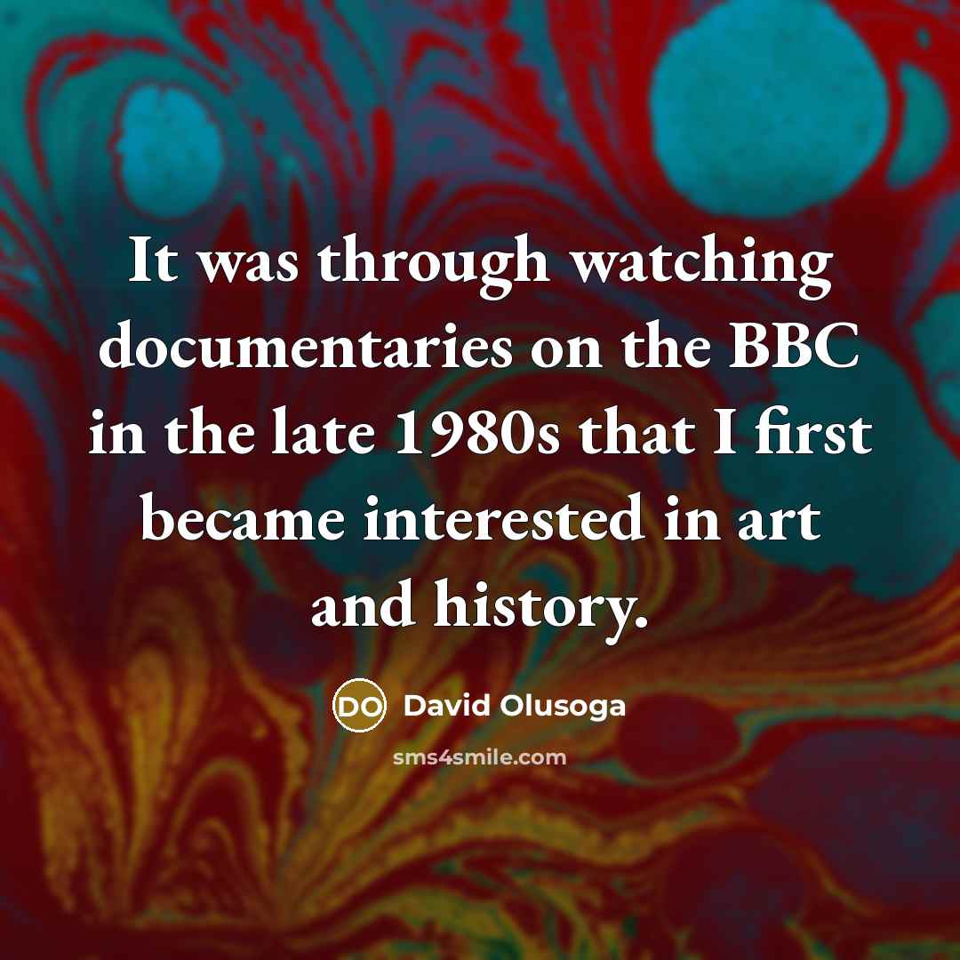 “It was through watching documentaries on the BBC in the late 1980s that I first became interested in art and history.” quote by David Olusoga