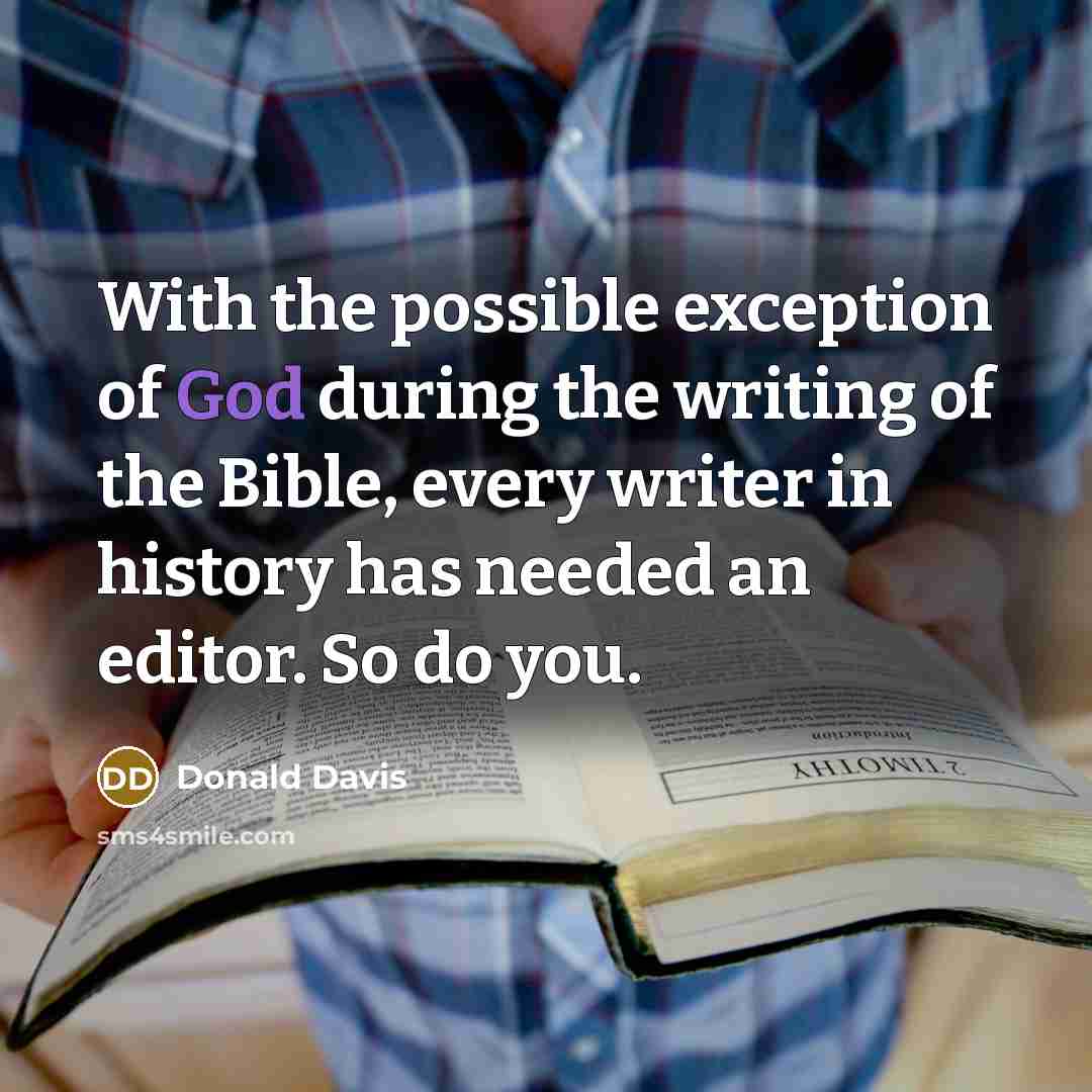 “With the possible exception of God during the writing of the Bible, every writer in history has needed an editor. So do you.” quote by Donald Davis