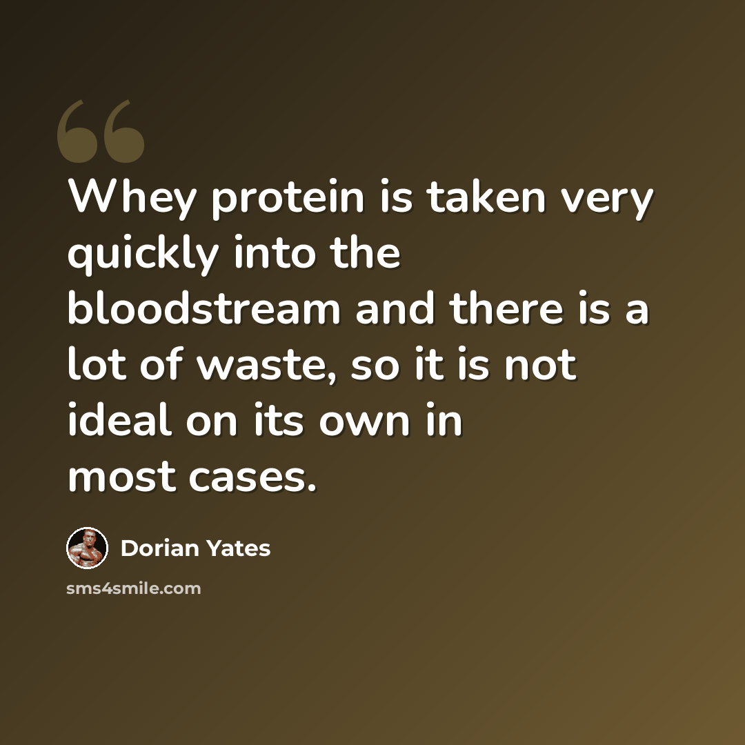 “Whey protein is taken very quickly into the bloodstream and there is a lot of waste, so it is not ideal on its own in most cases.” quote by Dorian Yates