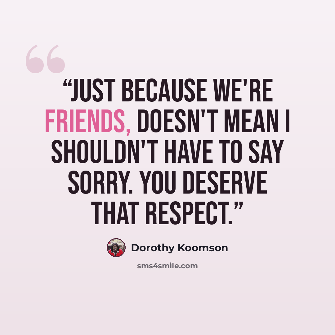 “Just because we're friends, doesn't mean I shouldn't have to say sorry. You deserve that respect.” quote by Dorothy Koomson