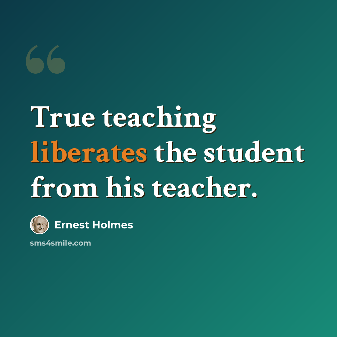 “True teaching liberates the student from his teacher.” quote by Ernest Holmes
