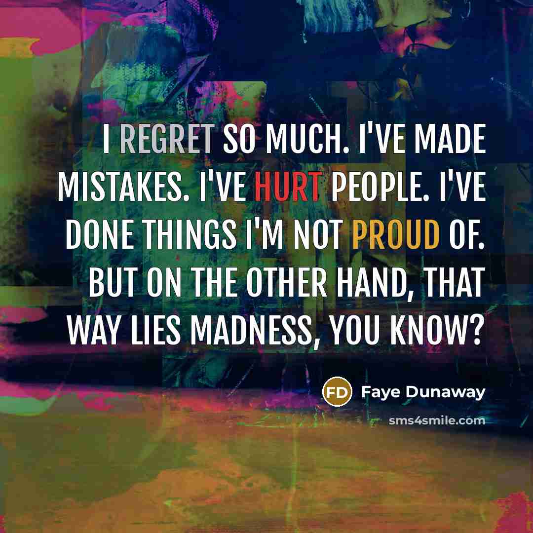 “I regret so much. I've made mistakes. I've hurt people. I've done things I'm not proud of. But on the other hand, that way lies madness, you know?” quote by Faye Dunaway