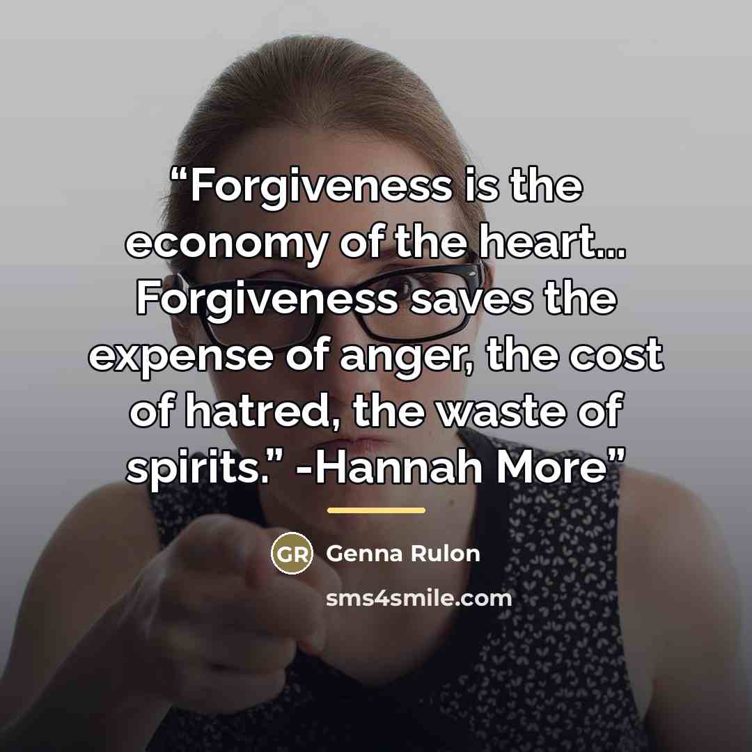 “Forgiveness is the economy of the heart... Forgiveness saves the expense of anger, the cost of hatred, the waste of spirits.” -Hannah More” quote by Genna Rulon