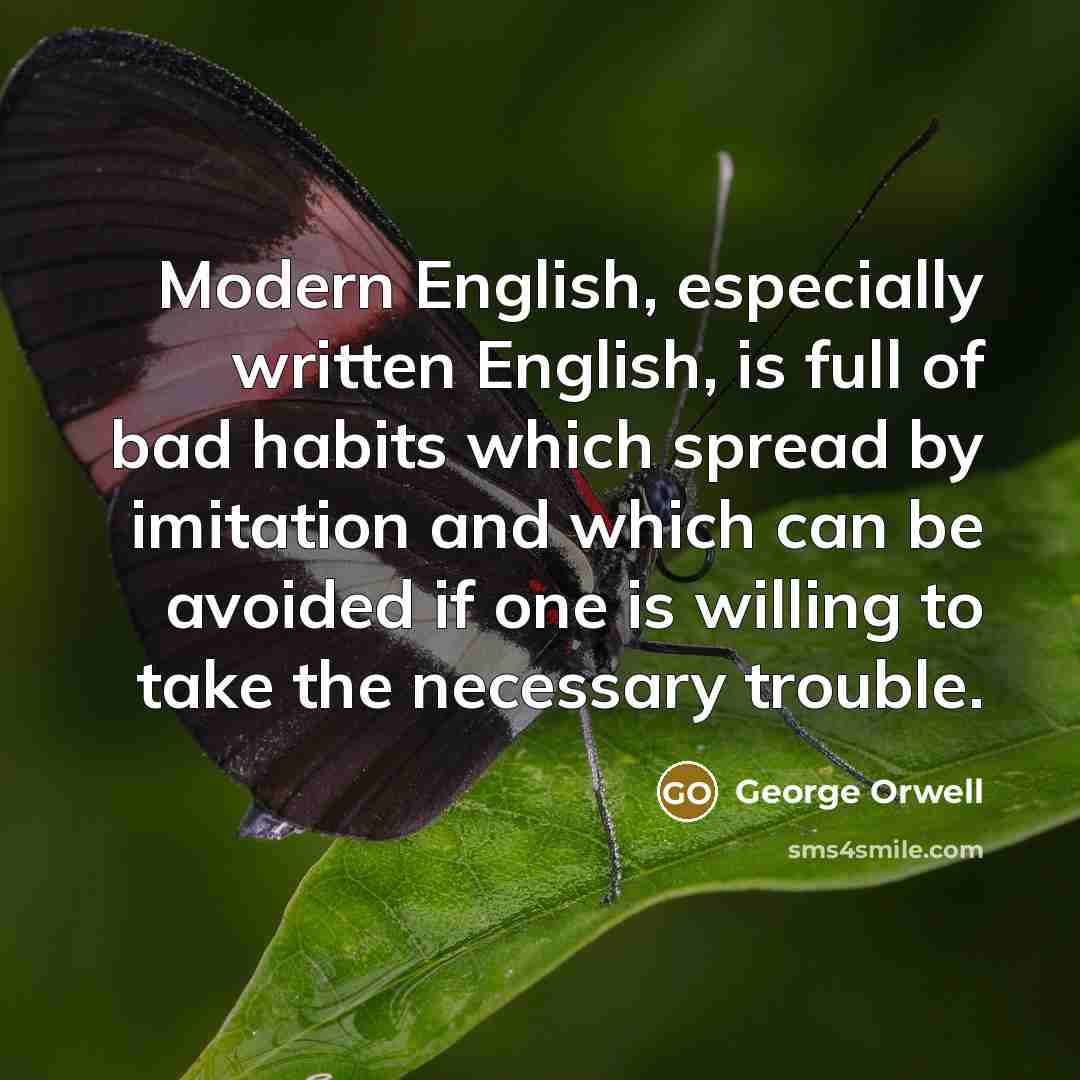 “Modern English, especially written English, is full of bad habits which spread by imitation and which can be avoided if one is willing to take the necessary trouble.” quote by George Orwell