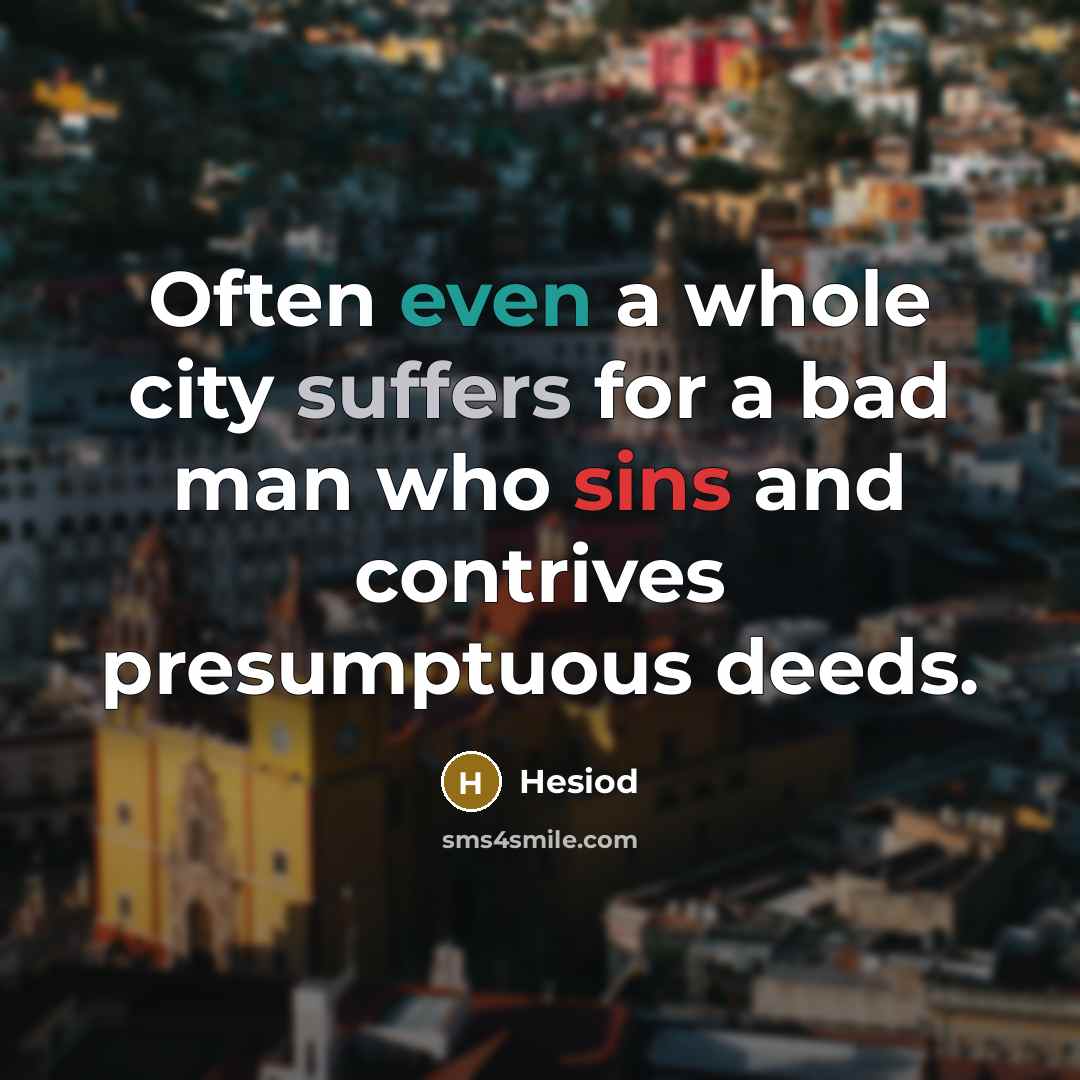 “Often even a whole city suffers for a bad man who sins and contrives presumptuous deeds.” quote by Hesiod