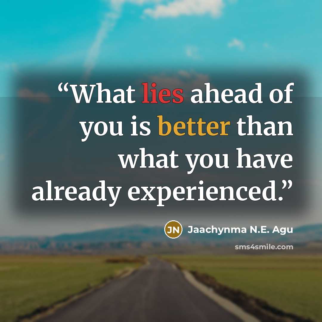 “What lies ahead of you is better than what you have already experienced.” quote by Jaachynma N.E. Agu